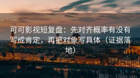 可可影视短复盘：先对齐概率有没有写成肯定，再把对象写具体（证据落地）