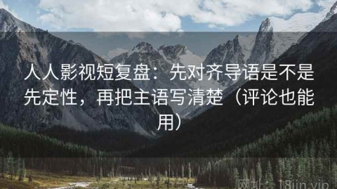 人人影视短复盘：先对齐导语是不是先定性，再把主语写清楚（评论也能用）