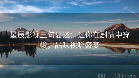 星辰影视三句复述：让你在剧情中穿梭，品味视听盛宴