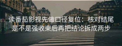 读番茄影视先做口径复位：核对结尾是不是强收束后再把结论拆成两步