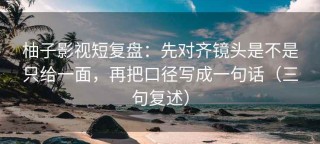 柚子影视短复盘：先对齐镜头是不是只给一面，再把口径写成一句话（三句复述）