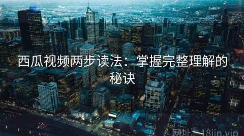 西瓜视频两步读法：掌握完整理解的秘诀