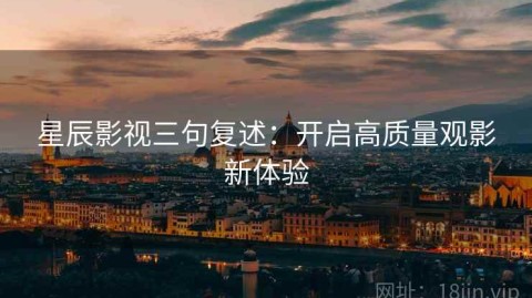 星辰影视三句复述：开启高质量观影新体验