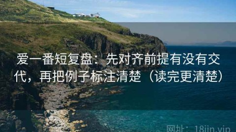 爱一番短复盘：先对齐前提有没有交代，再把例子标注清楚（读完更清楚）