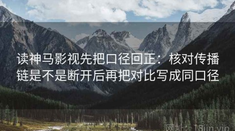 读神马影视先把口径回正：核对传播链是不是断开后再把对比写成同口径