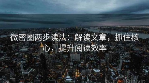 微密圈两步读法：解读文章，抓住核心，提升阅读效率