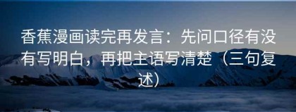 香蕉漫画读完再发言：先问口径有没有写明白，再把主语写清楚（三句复述）