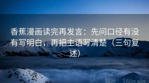 香蕉漫画读完再发言：先问口径有没有写明白，再把主语写清楚（三句复述）