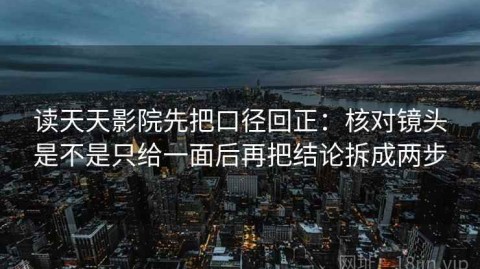 读天天影院先把口径回正：核对镜头是不是只给一面后再把结论拆成两步
