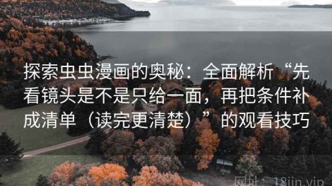 探索虫虫漫画的奥秘：全面解析“先看镜头是不是只给一面，再把条件补成清单（读完更清楚）”的观看技巧