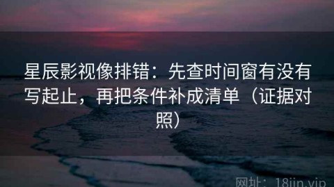 星辰影视像排错：先查时间窗有没有写起止，再把条件补成清单（证据对照）