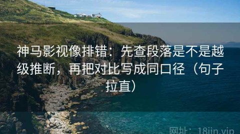 神马影视像排错：先查段落是不是越级推断，再把对比写成同口径（句子拉直）