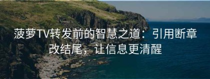 菠萝TV转发前的智慧之道：引用断章改结尾，让信息更清醒