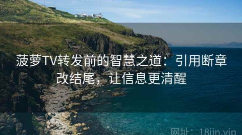 菠萝TV转发前的智慧之道：引用断章改结尾，让信息更清醒
