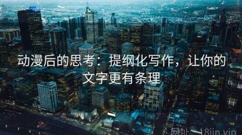 动漫后的思考：提纲化写作，让你的文字更有条理