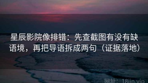 星辰影院像排错：先查截图有没有缺语境，再把导语拆成两句（证据落地）