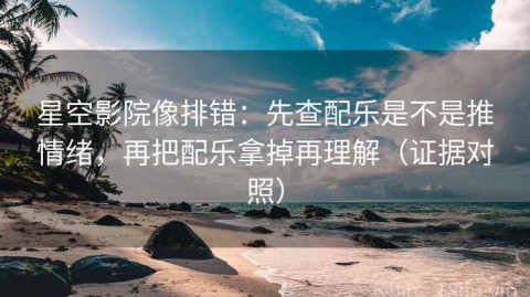 星空影院像排错：先查配乐是不是推情绪，再把配乐拿掉再理解（证据对照）