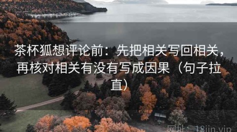 茶杯狐想评论前：先把相关写回相关，再核对相关有没有写成因果（句子拉直）