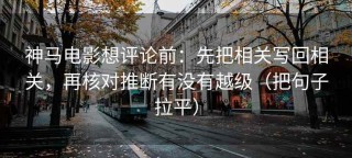 神马电影想评论前：先把相关写回相关，再核对推断有没有越级（把句子拉平）