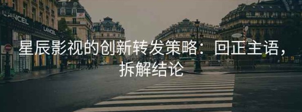 星辰影视的创新转发策略：回正主语，拆解结论