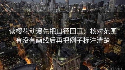 读樱花动漫先把口径回正：核对范围有没有画线后再把例子标注清楚