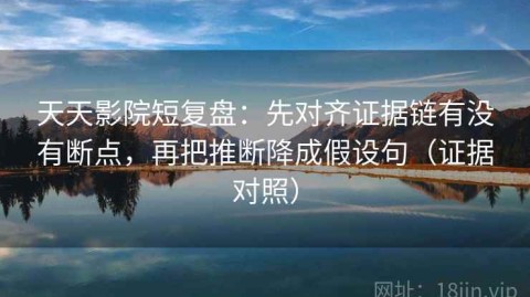 天天影院短复盘：先对齐证据链有没有断点，再把推断降成假设句（证据对照）