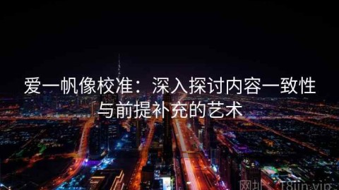爱一帆像校准：深入探讨内容一致性与前提补充的艺术
