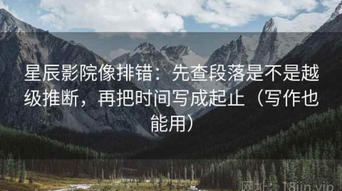 星辰影院像排错：先查段落是不是越级推断，再把时间写成起止（写作也能用）
