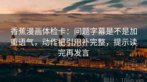 香蕉漫画体检卡：问题字幕是不是加重语气，动作把引用补完整，提示读完再发言