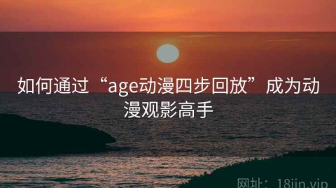 如何通过“age动漫四步回放”成为动漫观影高手
