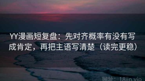 YY漫画短复盘：先对齐概率有没有写成肯定，再把主语写清楚（读完更稳）