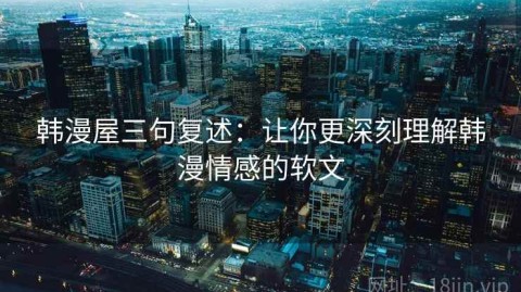 韩漫屋三句复述：让你更深刻理解韩漫情感的软文