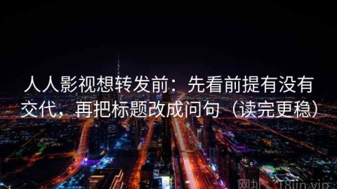 人人影视想转发前：先看前提有没有交代，再把标题改成问句（读完更稳）