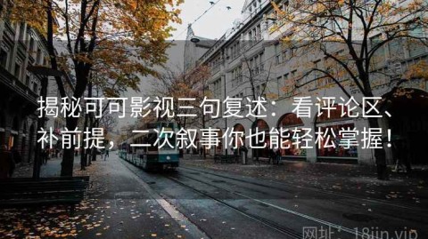揭秘可可影视三句复述：看评论区、补前提，二次叙事你也能轻松掌握！
