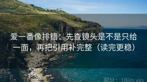 爱一番像排错：先查镜头是不是只给一面，再把引用补完整（读完更稳）