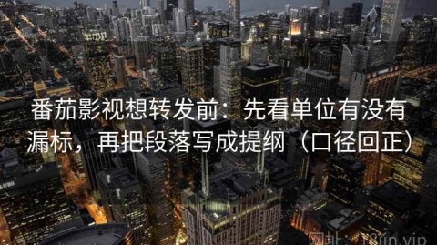 番茄影视想转发前：先看单位有没有漏标，再把段落写成提纲（口径回正）