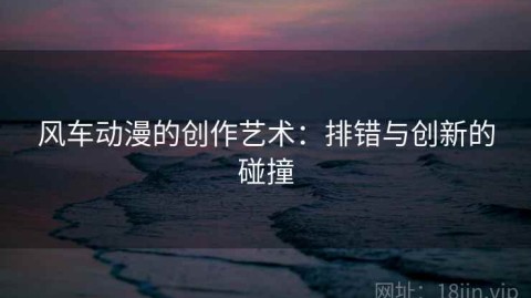 风车动漫的创作艺术：排错与创新的碰撞