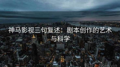 神马影视三句复述：剧本创作的艺术与科学