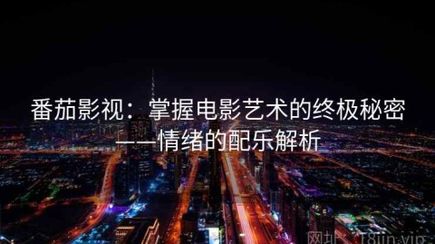 番茄影视：掌握电影艺术的终极秘密——情绪的配乐解析
