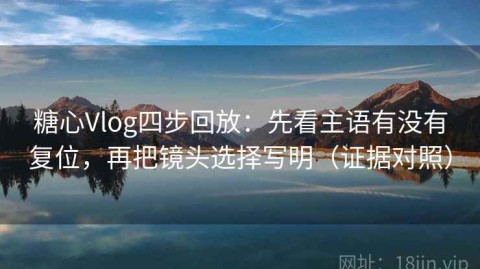糖心Vlog四步回放：先看主语有没有复位，再把镜头选择写明（证据对照）