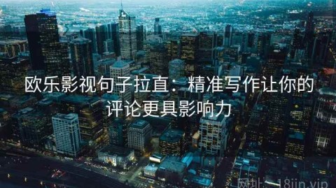 欧乐影视句子拉直：精准写作让你的评论更具影响力