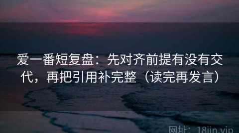 爱一番短复盘：先对齐前提有没有交代，再把引用补完整（读完再发言）