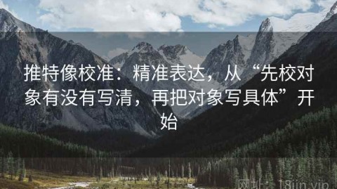 推特像校准：精准表达，从“先校对象有没有写清，再把对象写具体”开始