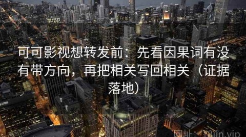 可可影视想转发前：先看因果词有没有带方向，再把相关写回相关（证据落地）