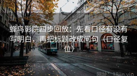 蜂鸟影院四步回放：先看口径有没有写明白，再把标题改成问句（口径复位）