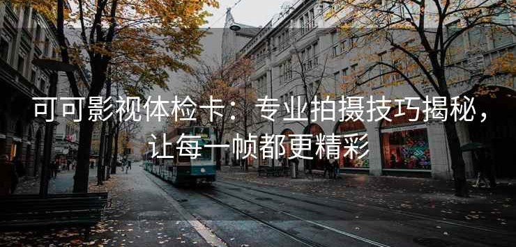 可可影视体检卡：专业拍摄技巧揭秘，让每一帧都更精彩