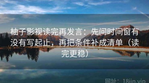 柚子影视读完再发言：先问时间窗有没有写起止，再把条件补成清单（读完更稳）