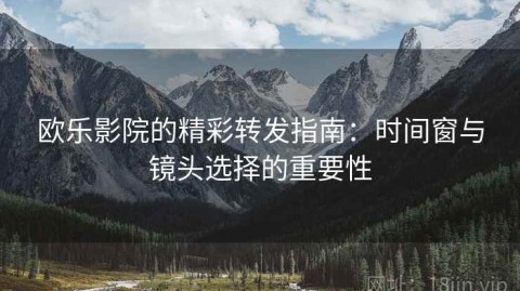 欧乐影院的精彩转发指南：时间窗与镜头选择的重要性