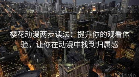 樱花动漫两步读法：提升你的观看体验，让你在动漫中找到归属感