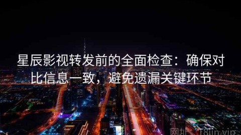 星辰影视转发前的全面检查：确保对比信息一致，避免遗漏关键环节